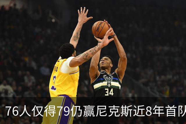 76人仅得79仍赢尼克斯近8年首队 篮网大胜骑士